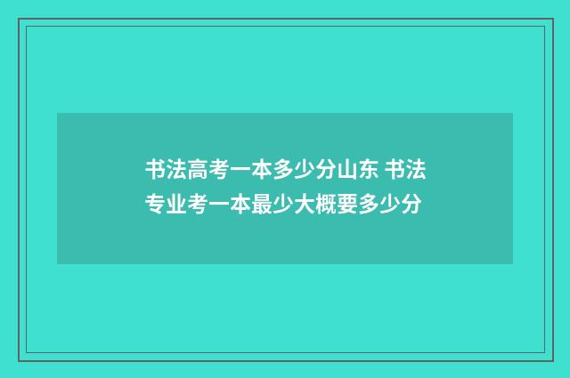 书法高考一本多少分山东 书法专业考一本最少大概要多少分
