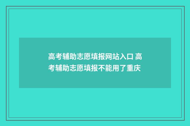 高考辅助志愿填报网站入口 高考辅助志愿填报不能用了重庆