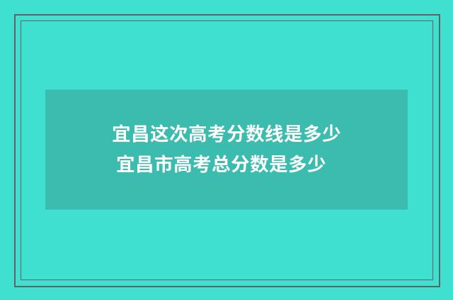 宜昌这次高考分数线是多少 宜昌市高考总分数是多少
