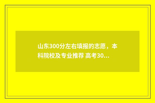 山东300分左右填报的志愿，本科院校及专业推荐 高考300分山东
