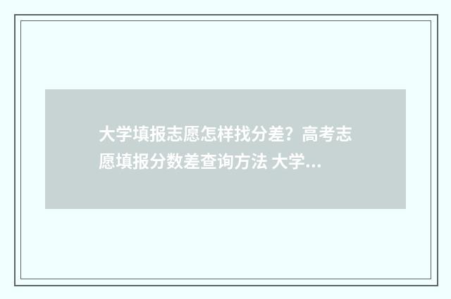 大学填报志愿怎样找分差？高考志愿填报分数差查询方法 大学填报志愿怎么查询