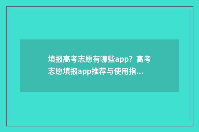 填报高考志愿有哪些app？高考志愿填报app推荐与使用指南 填报高考志愿有顺序要求吗