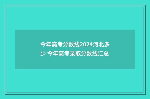 今年高考分数线2024河北多少 今年高考录取分数线汇总