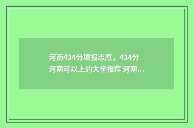 河南434分填报志愿，434分河南可以上的大学推荐 河南434分能上的大学