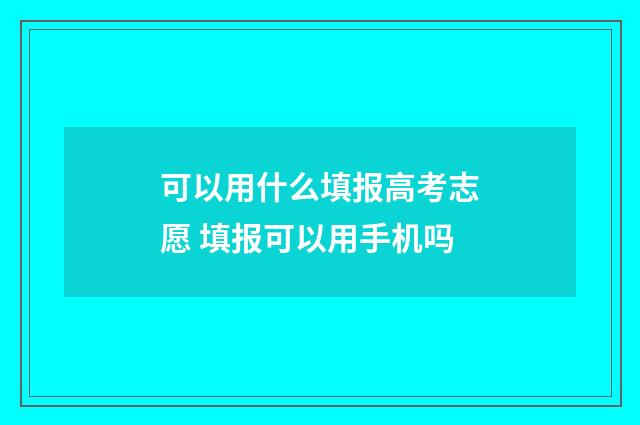 可以用什么填报高考志愿 填报可以用手机吗