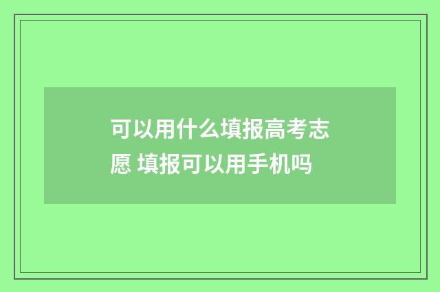 可以用什么填报高考志愿 填报可以用手机吗