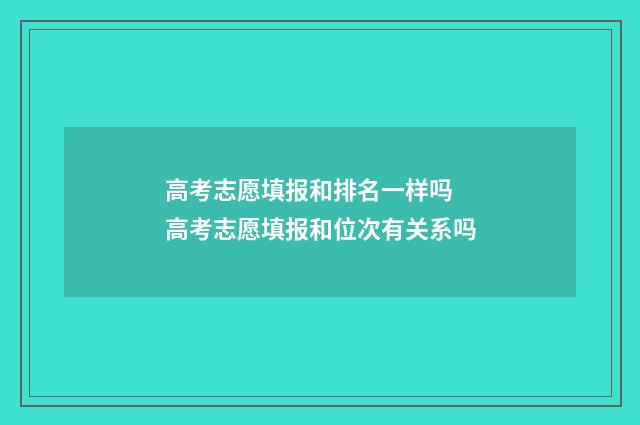 高考志愿填报和排名一样吗 高考志愿填报和位次有关系吗