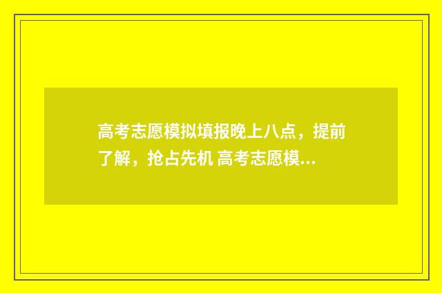 高考志愿模拟填报晚上八点，提前了解，抢占先机 高考志愿模拟填报