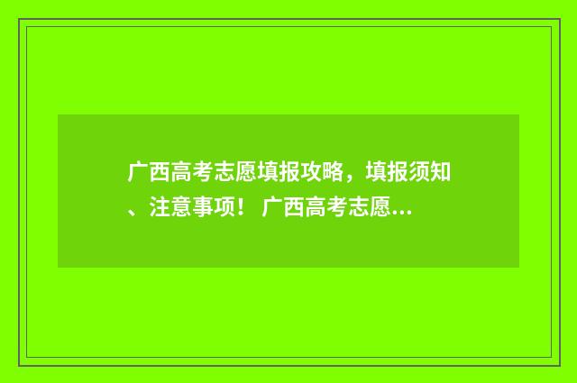 广西高考志愿填报攻略，填报须知、注意事项！ 广西高考志愿填报及录取时间