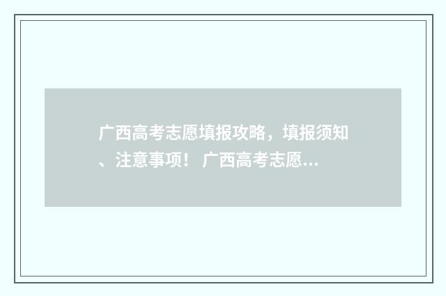 广西高考志愿填报攻略，填报须知、注意事项！ 广西高考志愿填报及录取时间