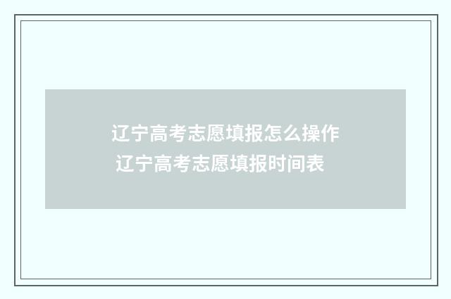 辽宁高考志愿填报怎么操作 辽宁高考志愿填报时间表
