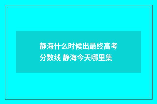 静海什么时候出最终高考分数线 静海今天哪里集