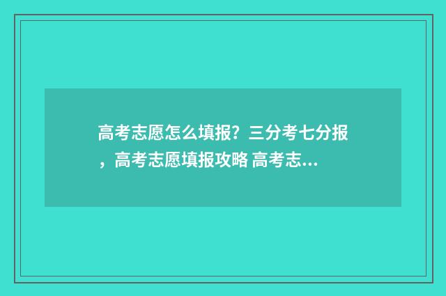 高考志愿怎么填报？三分考七分报，高考志愿填报攻略 高考志愿填报规划师