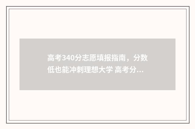 高考340分志愿填报指南，分数低也能冲刺理想大学 高考分340能上什么学校