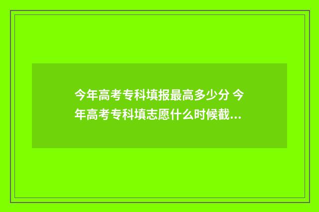 今年高考专科填报最高多少分 今年高考专科填志愿什么时候截止