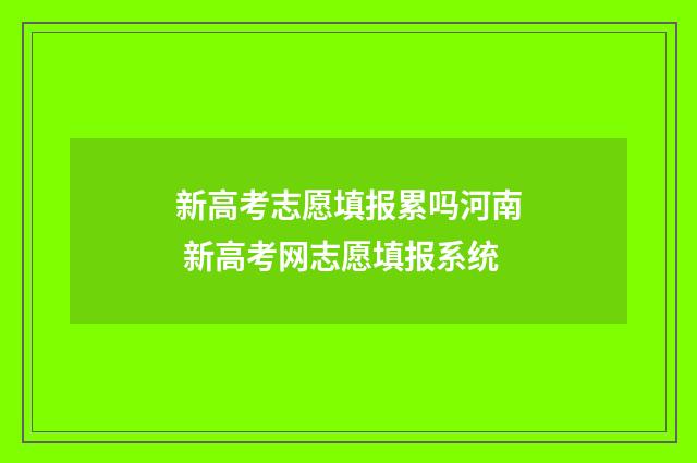 新高考志愿填报累吗河南 新高考网志愿填报系统