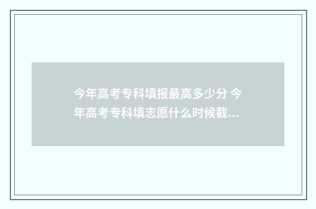 今年高考专科填报最高多少分 今年高考专科填志愿什么时候截止