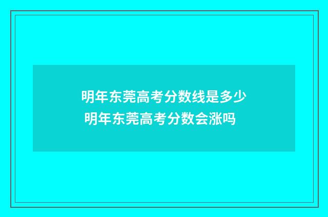 明年东莞高考分数线是多少 明年东莞高考分数会涨吗