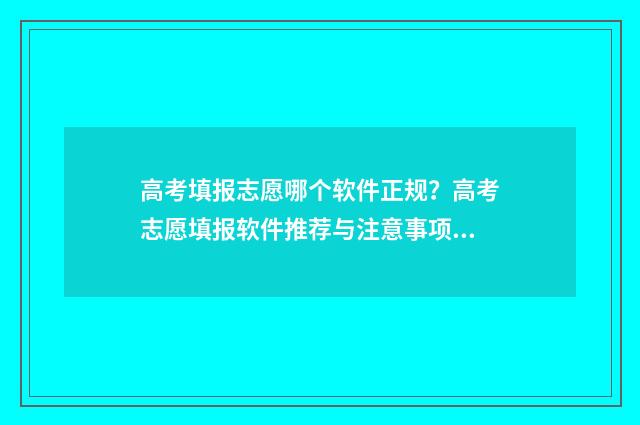 高考填报志愿哪个软件正规？高考志愿填报软件推荐与注意事项 高考填报志愿哪里填