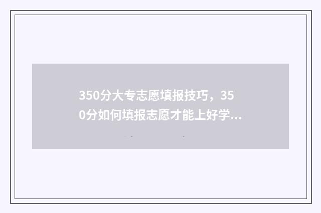 350分大专志愿填报技巧，350分如何填报志愿才能上好学校 专科350分以上算好吗