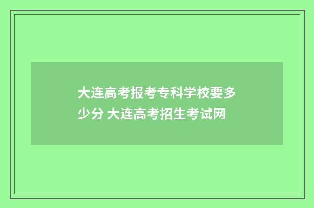 大连高考报考专科学校要多少分 大连高考招生考试网
