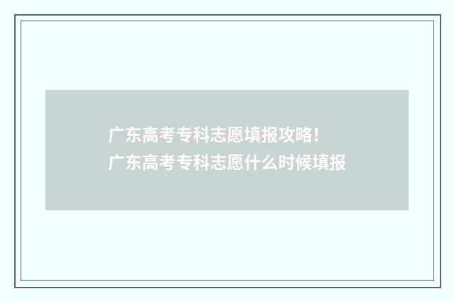 广东高考专科志愿填报攻略！ 广东高考专科志愿什么时候填报