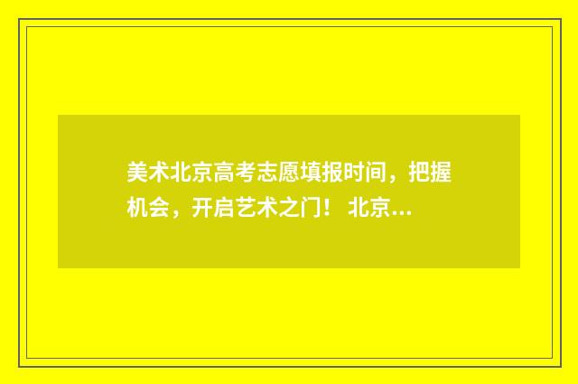 美术北京高考志愿填报时间，把握机会，开启艺术之门！ 北京美术高考政策
