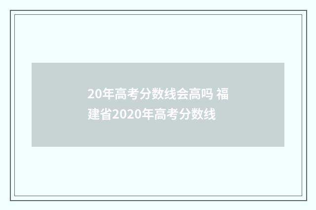 20年高考分数线会高吗 福建省2020年高考分数线