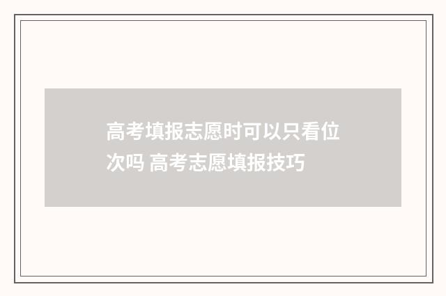 高考填报志愿时可以只看位次吗 高考志愿填报技巧