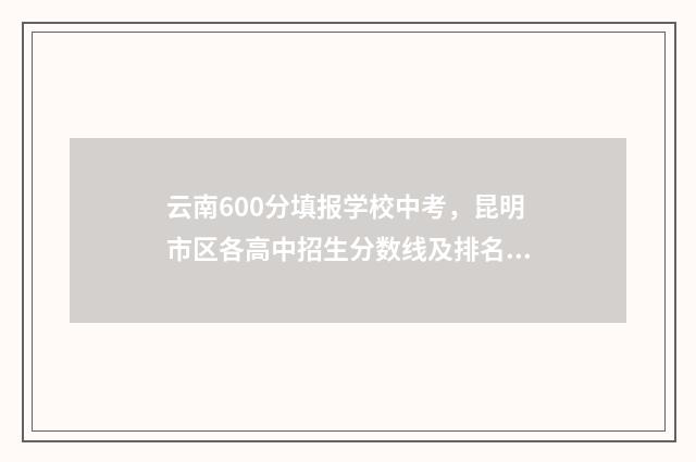 云南600分填报学校中考，昆明市区各高中招生分数线及排名 云南高考成绩600分能上什么大学