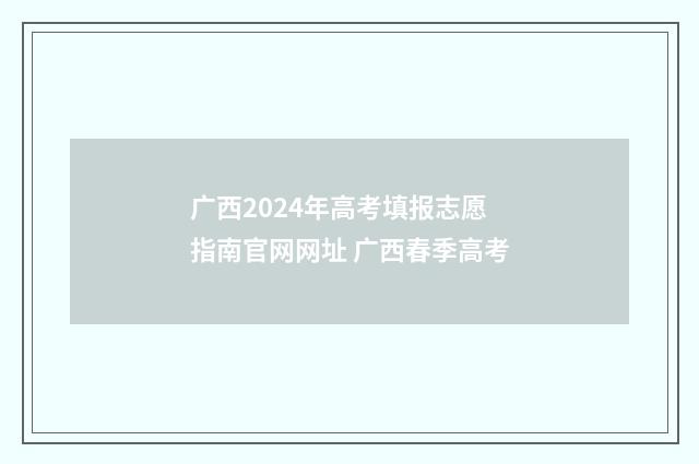 广西2024年高考填报志愿指南官网网址 广西春季高考