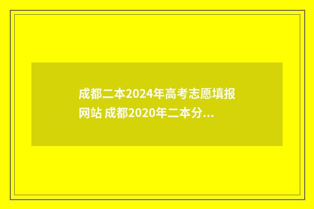 成都二本2024年高考志愿填报网站 成都2020年二本分数线线是好多