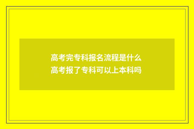 高考完专科报名流程是什么 高考报了专科可以上本科吗