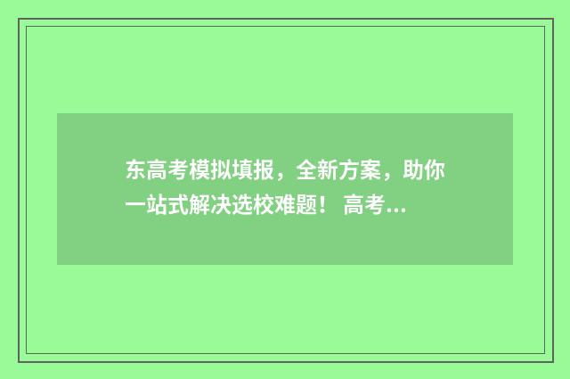 东高考模拟填报，全新方案，助你一站式解决选校难题！ 高考模拟填报网