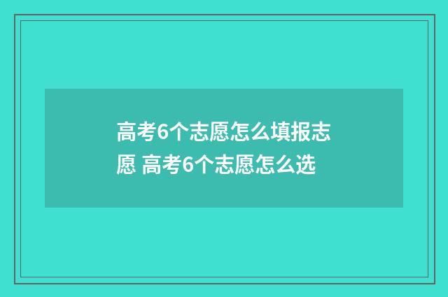 高考6个志愿怎么填报志愿 高考6个志愿怎么选