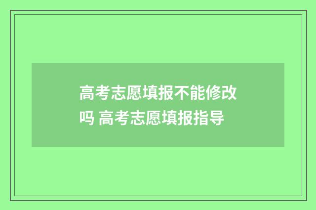 高考志愿填报不能修改吗 高考志愿填报指导