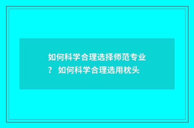 如何科学合理选择师范专业？ 如何科学合理选用枕头