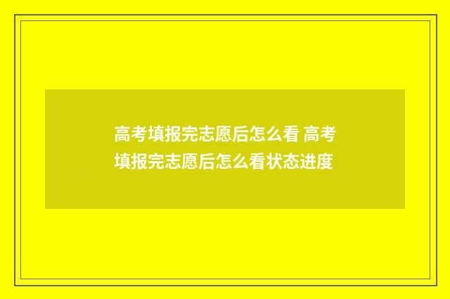 高考填报完志愿后怎么看 高考填报完志愿后怎么看状态进度
