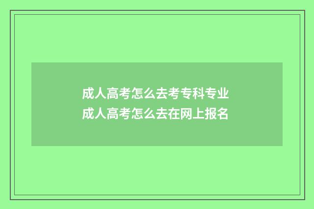 成人高考怎么去考专科专业 成人高考怎么去在网上报名