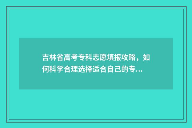 吉林省高考专科志愿填报攻略，如何科学合理选择适合自己的专业？ 吉林省高考专科志愿填报时间