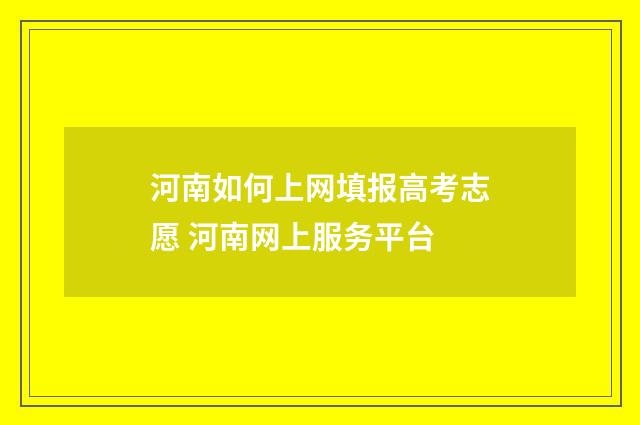 河南如何上网填报高考志愿 河南网上服务平台