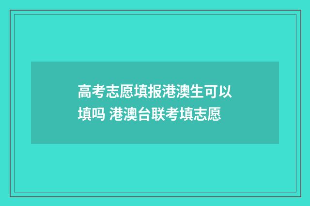 高考志愿填报港澳生可以填吗 港澳台联考填志愿