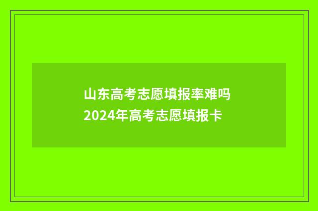 山东高考志愿填报率难吗 2024年高考志愿填报卡