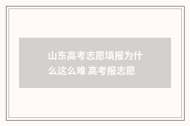 山东高考志愿填报为什么这么难 高考报志愿