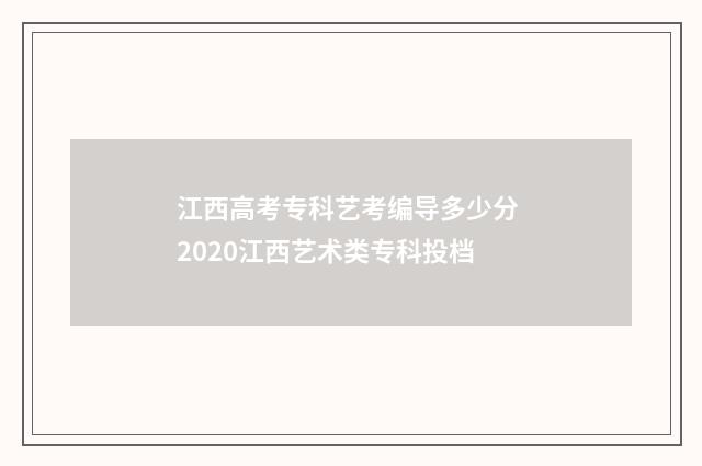江西高考专科艺考编导多少分 2020江西艺术类专科投档