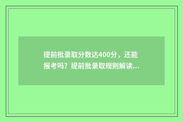 提前批录取分数达400分，还能报考吗？提前批录取规则解读 大学录取分数