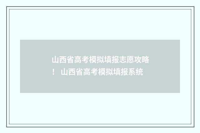 山西省高考模拟填报志愿攻略！ 山西省高考模拟填报系统