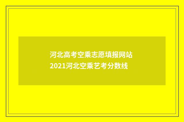 河北高考空乘志愿填报网站 2021河北空乘艺考分数线