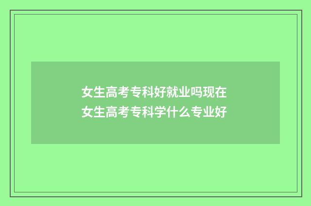 女生高考专科好就业吗现在 女生高考专科学什么专业好