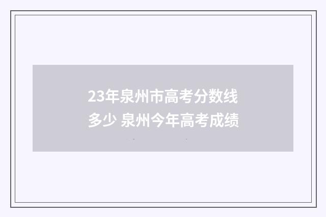 23年泉州市高考分数线多少 泉州今年高考成绩